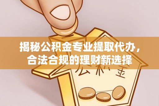 舒兰揭秘公积金专业提取代办，合法合规的理财新选择