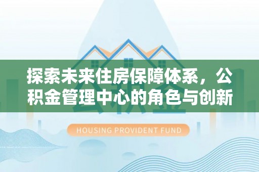 舒兰探索未来住房保障体系，公积金管理中心的角色与创新