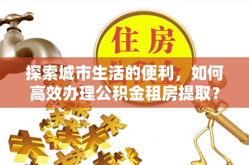 舒兰探索城市生活的便利，如何高效办理公积金租房提取？