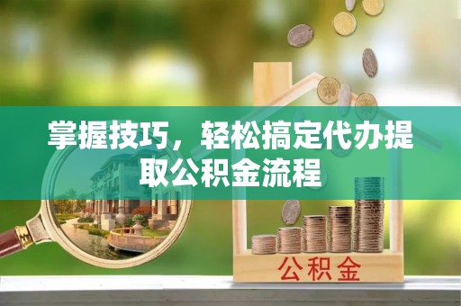 舒兰掌握技巧，轻松搞定代办提取公积金流程