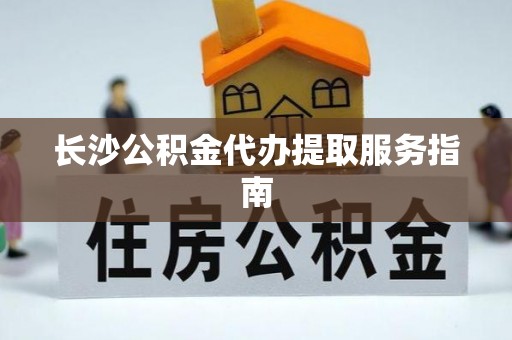 舒兰长沙公积金代办提取服务指南