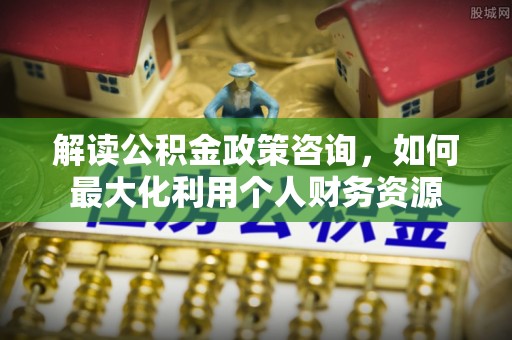 舒兰解读公积金政策咨询，如何最大化利用个人财务资源