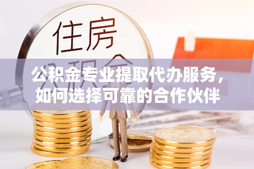 舒兰公积金专业提取代办服务，如何选择可靠的合作伙伴
