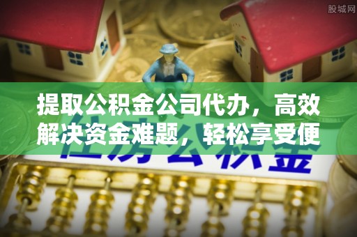 舒兰提取公积金公司代办，高效解决资金难题，轻松享受便捷服务