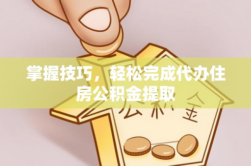 舒兰掌握技巧，轻松完成代办住房公积金提取