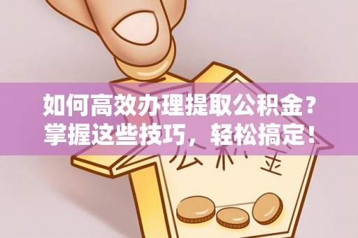 舒兰如何高效办理提取公积金？掌握这些技巧，轻松搞定！