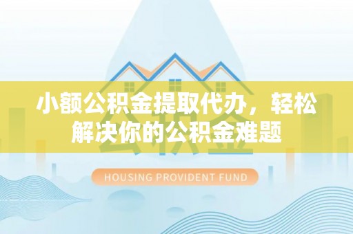 舒兰小额公积金提取代办，轻松解决你的公积金难题