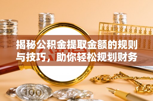 舒兰揭秘公积金提取金额的规则与技巧，助你轻松规划财务未来
