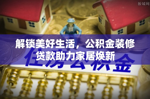 舒兰解锁美好生活，公积金装修贷款助力家居焕新
