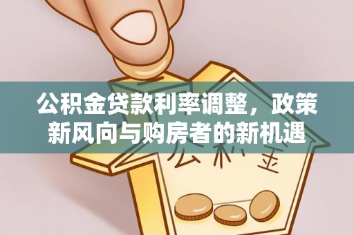 舒兰公积金贷款利率调整，政策新风向与购房者的新机遇