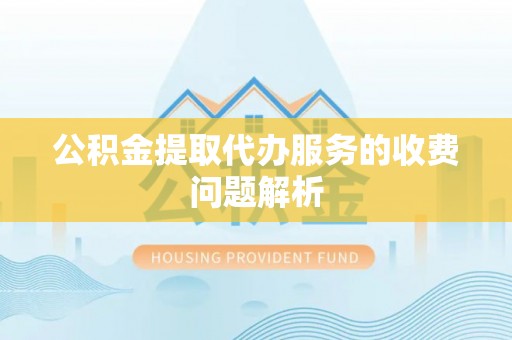 舒兰公积金提取代办服务的收费问题解析