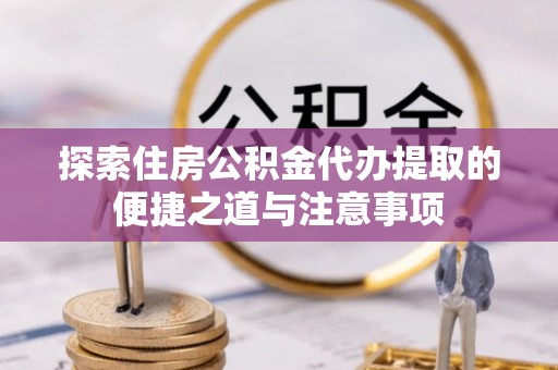 舒兰探索住房公积金代办提取的便捷之道与注意事项