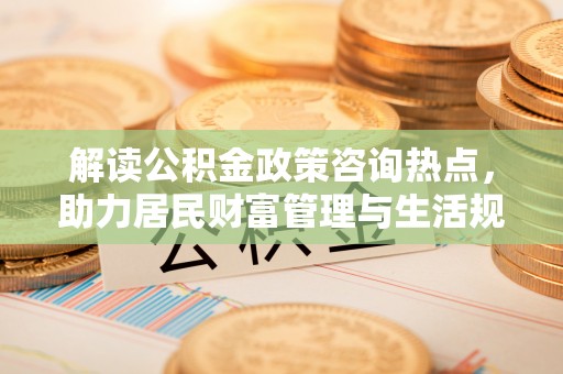 舒兰解读公积金政策咨询热点，助力居民财富管理与生活规划