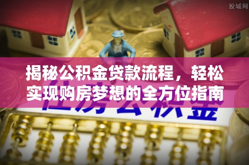 舒兰揭秘公积金贷款流程，轻松实现购房梦想的全方位指南