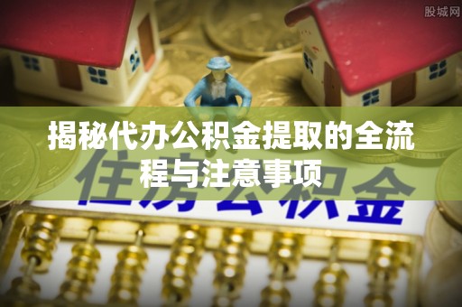 舒兰揭秘代办公积金提取的全流程与注意事项
