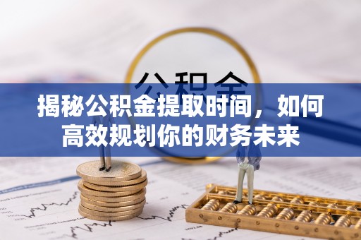 舒兰揭秘公积金提取时间，如何高效规划你的财务未来