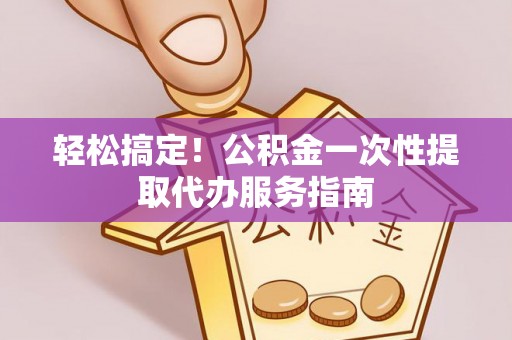 舒兰轻松搞定！公积金一次性提取代办服务指南