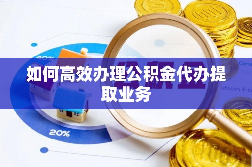 舒兰如何高效办理公积金代办提取业务