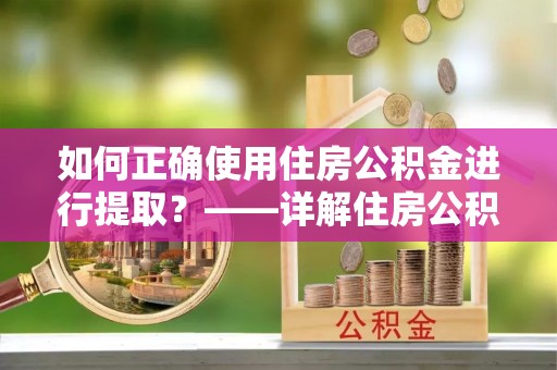 舒兰如何正确使用住房公积金进行提取？——详解住房公积金代办提取流程与注意事项