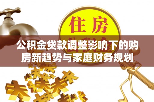 舒兰公积金贷款调整影响下的购房新趋势与家庭财务规划