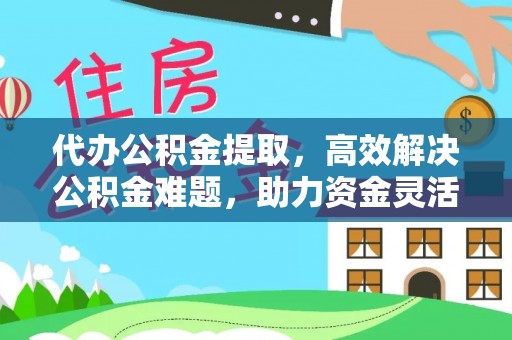 舒兰代办公积金提取，高效解决公积金难题，助力资金灵活使用