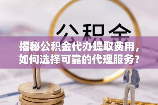 舒兰揭秘公积金代办提取费用，如何选择可靠的代理服务？