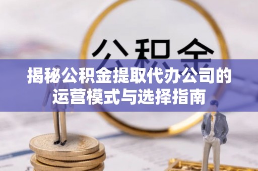 舒兰揭秘公积金提取代办公司的运营模式与选择指南
