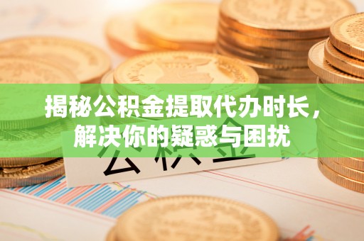 舒兰揭秘公积金提取代办时长，解决你的疑惑与困扰