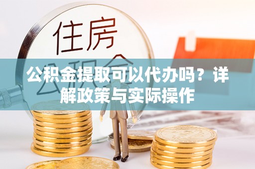 舒兰公积金提取可以代办吗？详解政策与实际操作
