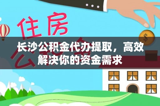 舒兰长沙公积金代办提取，高效解决你的资金需求