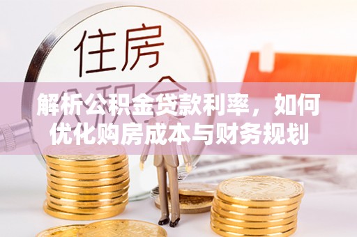 舒兰解析公积金贷款利率，如何优化购房成本与财务规划