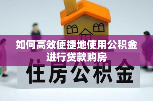 舒兰如何高效便捷地使用公积金进行贷款购房