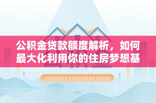 舒兰公积金贷款额度解析，如何最大化利用你的住房梦想基金