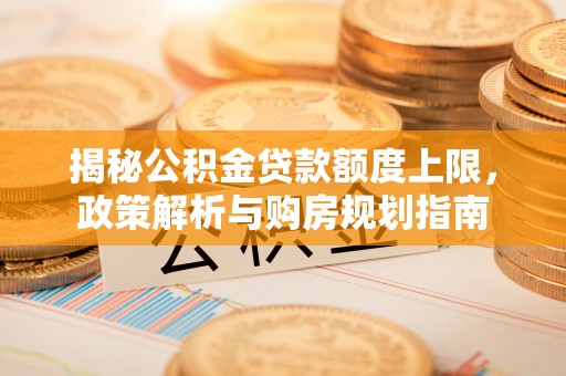舒兰揭秘公积金贷款额度上限，政策解析与购房规划指南