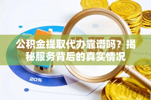 舒兰公积金提取代办靠谱吗？揭秘服务背后的真实情况