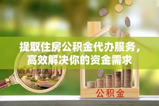 舒兰提取住房公积金代办服务，高效解决你的资金需求