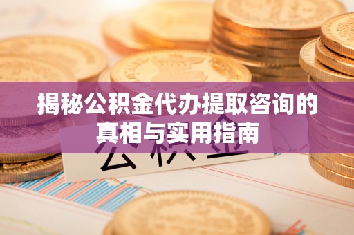 舒兰揭秘公积金代办提取咨询的真相与实用指南