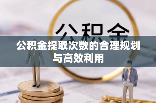 舒兰公积金提取次数的合理规划与高效利用