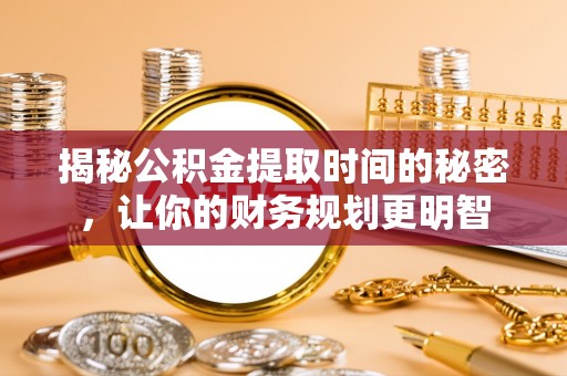 舒兰揭秘公积金提取时间的秘密，让你的财务规划更明智