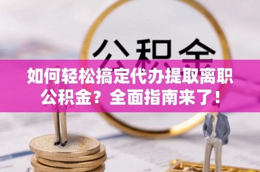 舒兰如何轻松搞定代办提取离职公积金？全面指南来了！