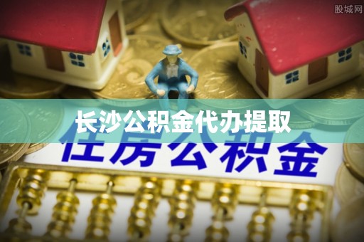舒兰长沙公积金代办提取
