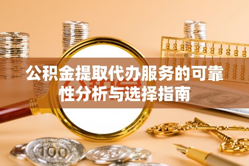 舒兰公积金提取代办服务的可靠性分析与选择指南