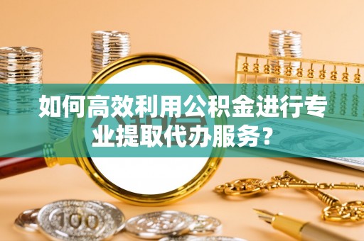 舒兰如何高效利用公积金进行专业提取代办服务？