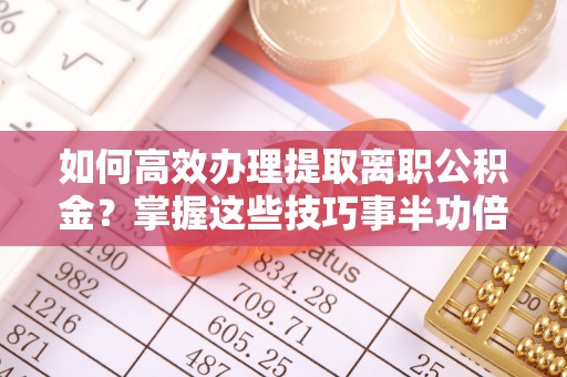 舒兰如何高效办理提取离职公积金？掌握这些技巧事半功倍