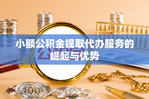 舒兰小额公积金提取代办服务的崛起与优势