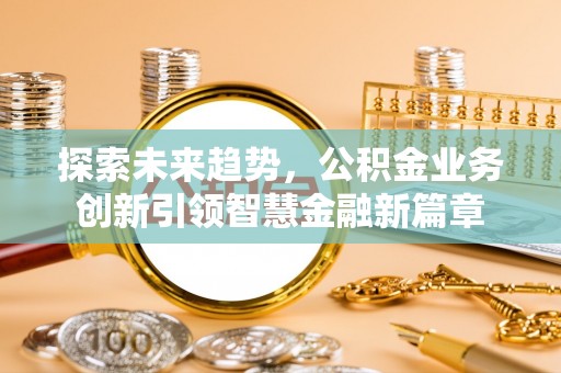 舒兰探索未来趋势，公积金业务创新引领智慧金融新篇章