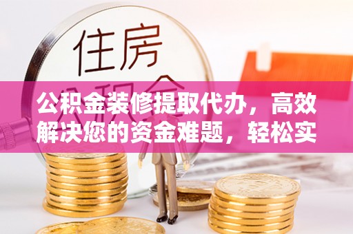 舒兰公积金装修提取代办，高效解决您的资金难题，轻松实现家居梦想