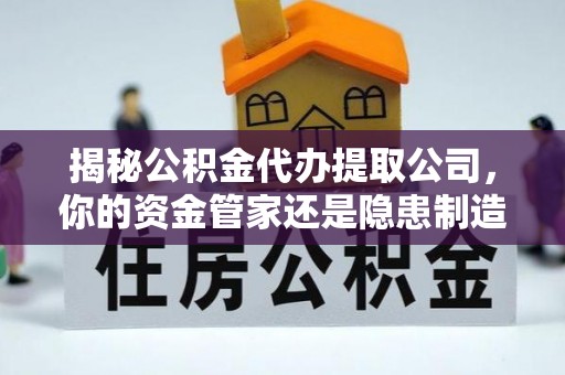 舒兰揭秘公积金代办提取公司，你的资金管家还是隐患制造者？