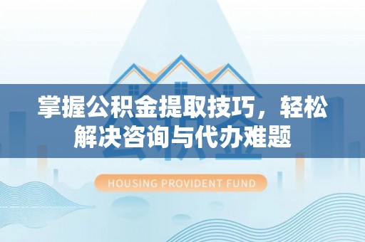 舒兰掌握公积金提取技巧，轻松解决咨询与代办难题