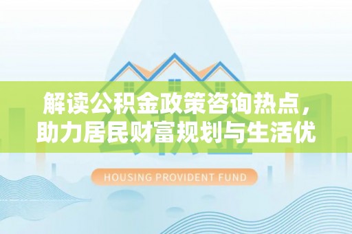 舒兰解读公积金政策咨询热点，助力居民财富规划与生活优化